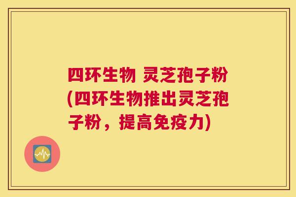 四环生物 灵芝孢子粉(四环生物推出灵芝孢子粉，提高免疫力)