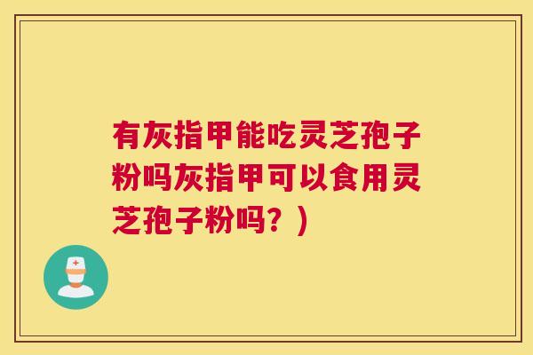 有灰指甲能吃灵芝孢子粉吗灰指甲可以食用灵芝孢子粉吗？)
