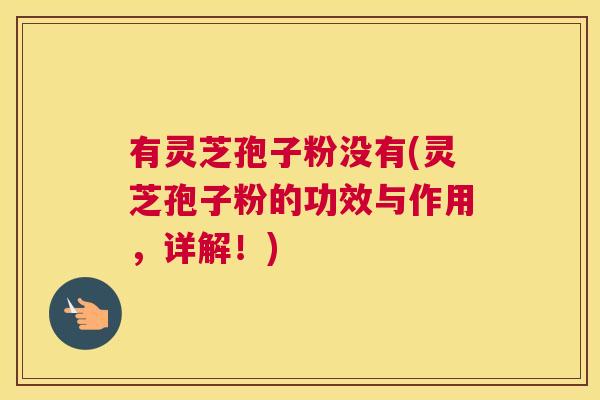 有灵芝孢子粉没有(灵芝孢子粉的功效与作用，详解！)