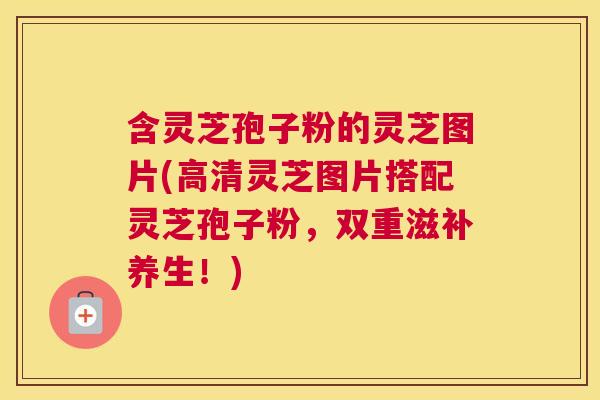 含灵芝孢子粉的灵芝图片(高清灵芝图片搭配灵芝孢子粉，双重滋补养生！)