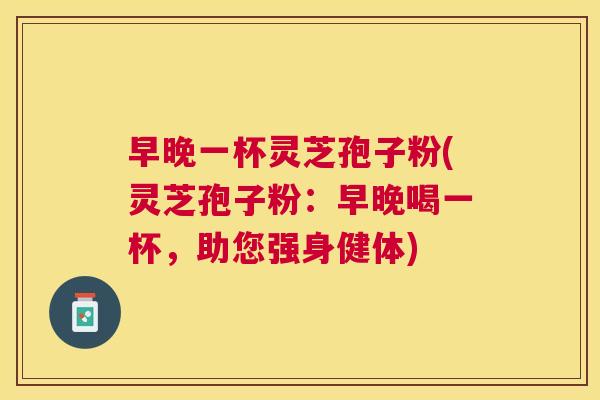 早晚一杯灵芝孢子粉(灵芝孢子粉：早晚喝一杯，助您强身健体)