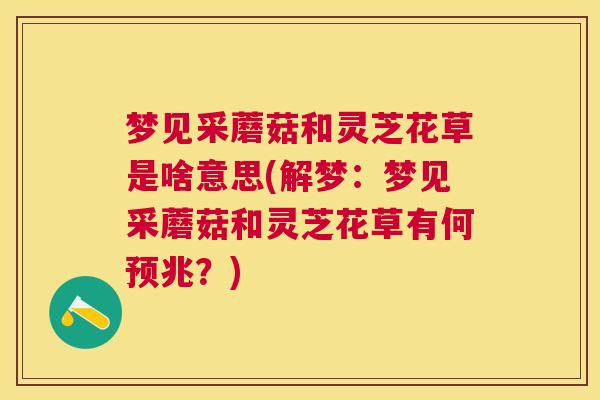梦见采蘑菇和灵芝花草是啥意思(解梦：梦见采蘑菇和灵芝花草有何预兆？)