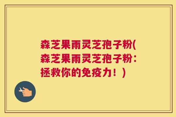 森芝果雨灵芝孢子粉(森芝果雨灵芝孢子粉：拯救你的免疫力！)