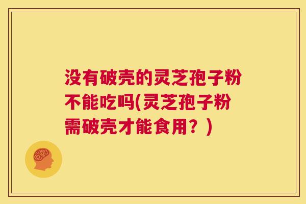 没有破壳的灵芝孢子粉不能吃吗(灵芝孢子粉需破壳才能食用?) 没有破壳的灵芝孢子粉不能吃吗(灵芝孢子粉需破壳才能食用?)