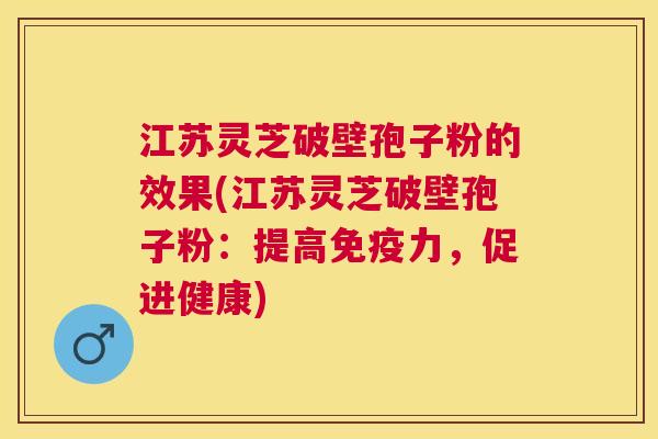 江苏灵芝破壁孢子粉的效果(江苏灵芝破壁孢子粉：提高免疫力，促进健康)