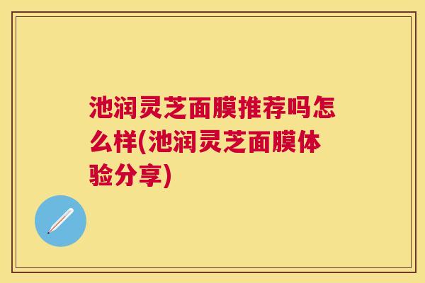池润灵芝面膜推荐吗怎么样(池润灵芝面膜体验分享)