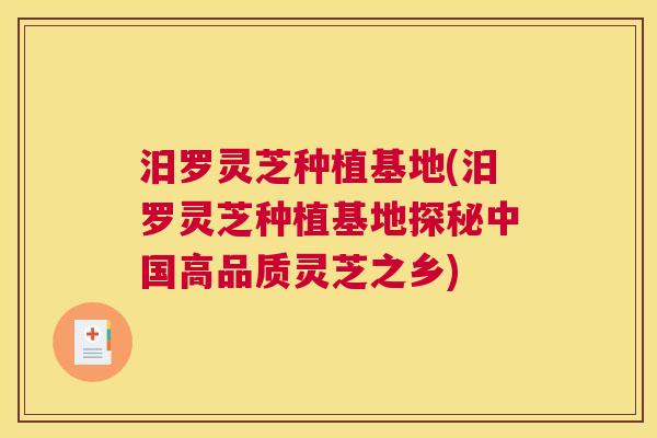 汨罗灵芝种植基地(汨罗灵芝种植基地探秘中国高品质灵芝之乡)