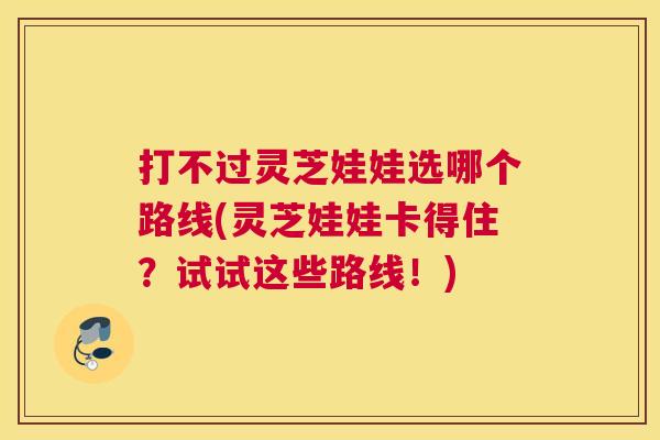 打不过灵芝娃娃选哪个路线(灵芝娃娃卡得住？试试这些路线！)