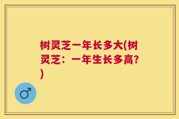 树灵芝一年长多大(树灵芝：一年生长多高？)