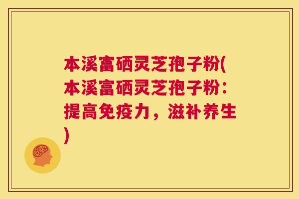 本溪富硒灵芝孢子粉(本溪富硒灵芝孢子粉：提高免疫力，滋补养生)