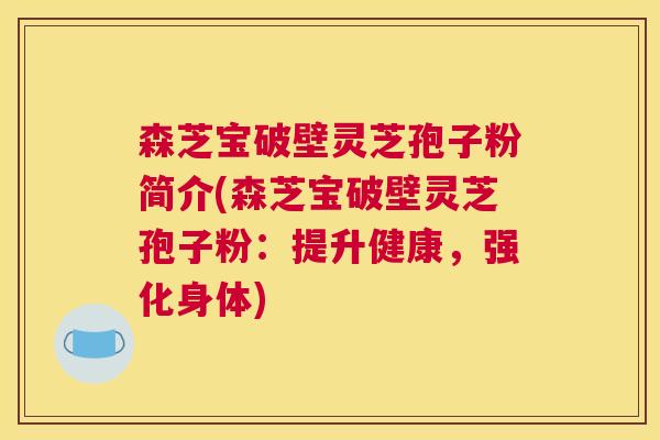 森芝宝破壁灵芝孢子粉简介(森芝宝破壁灵芝孢子粉：提升健康，强化身体)