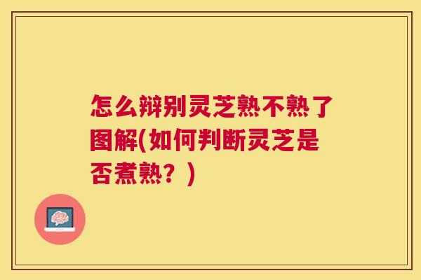 怎么辩别灵芝熟不熟了图解(如何判断灵芝是否煮熟？)