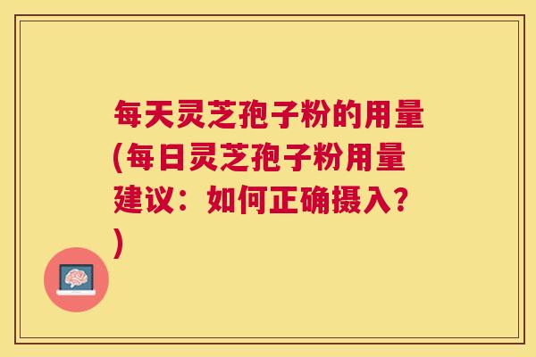 每天灵芝孢子粉的用量(每日灵芝孢子粉用量建议:如何正确摄入?) 每天灵芝孢子粉的用量(每日灵芝孢子粉用量建议:如何正确摄入?)