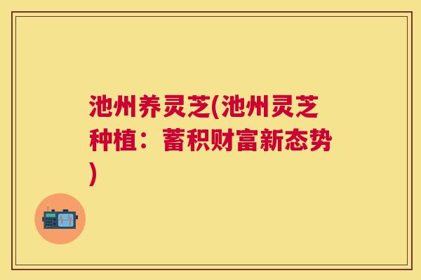 池州养灵芝(池州灵芝种植：蓄积财富新态势)