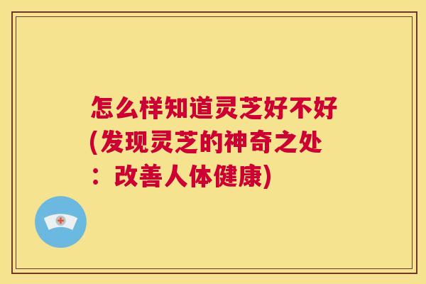 怎么样知道灵芝好不好(发现灵芝的神奇之处：改善人体健康)