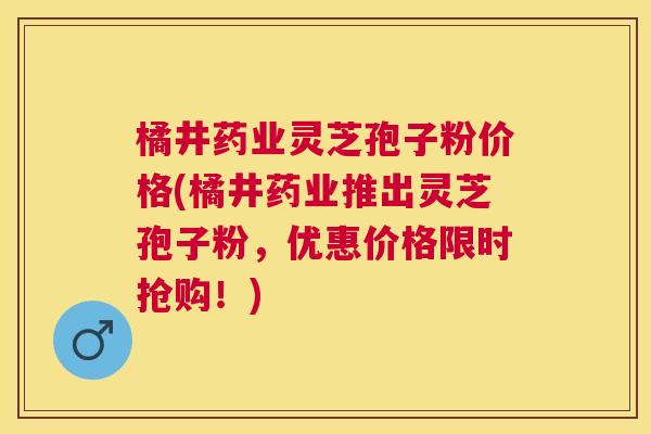 橘井药业灵芝孢子粉价格(橘井药业推出灵芝孢子粉，优惠价格限时抢购！)