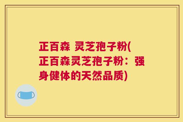 正百森 灵芝孢子粉(正百森灵芝孢子粉：强身健体的天然品质)