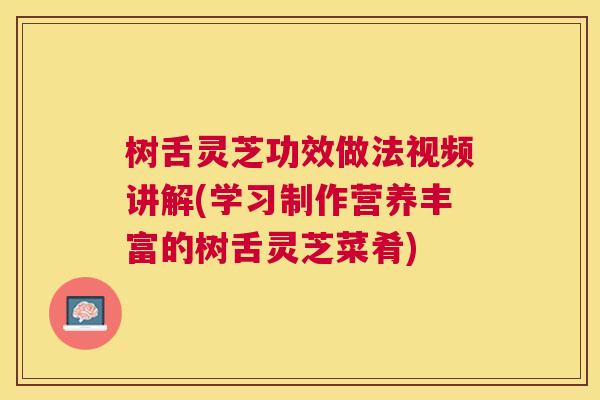 树舌灵芝功效做法视频讲解(学习制作营养丰富的树舌灵芝菜肴)