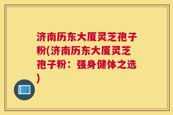 济南历东大厦灵芝孢子粉(济南历东大厦灵芝孢子粉：强身健体之选)