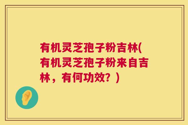 有机灵芝孢子粉吉林(有机灵芝孢子粉来自吉林，有何功效？)
