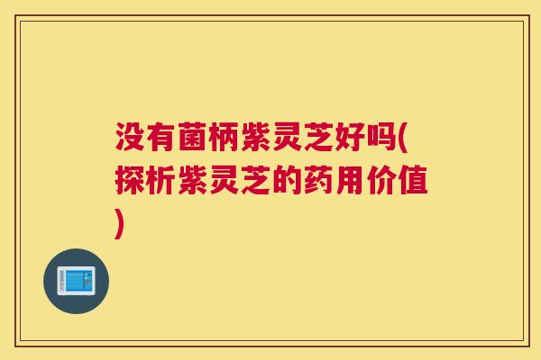 没有菌柄紫灵芝好吗(探析紫灵芝的药用价值)