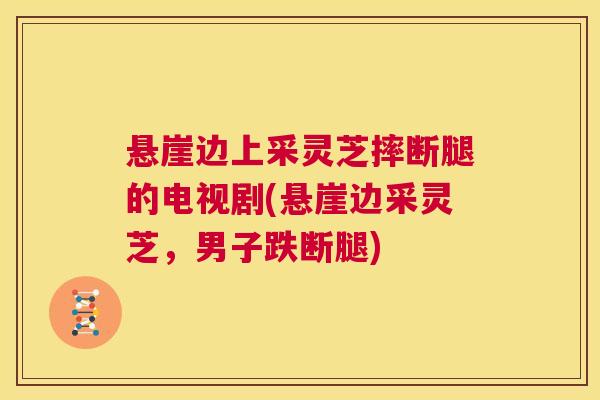 悬崖边上采灵芝摔断腿的电视剧(悬崖边采灵芝，男子跌断腿)