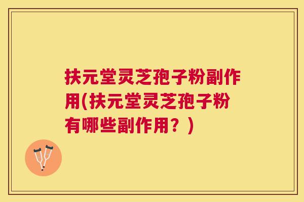 扶元堂灵芝孢子粉副作用(扶元堂灵芝孢子粉有哪些副作用？)