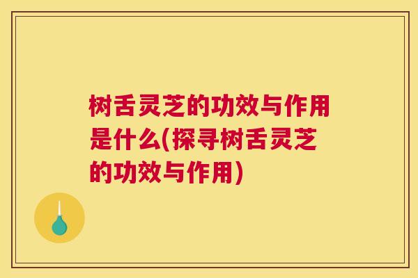 树舌灵芝的功效与作用是什么(探寻树舌灵芝的功效与作用)