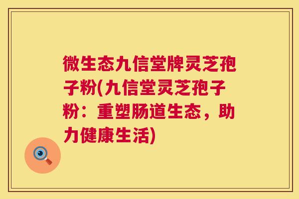微生态九信堂牌灵芝孢子粉(九信堂灵芝孢子粉：重塑肠道生态，助力健康生活)