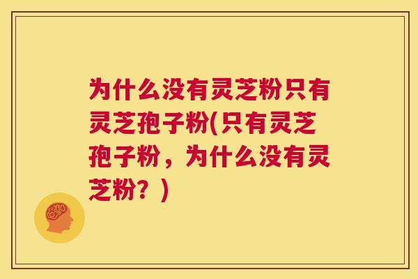 为什么没有灵芝粉只有灵芝孢子粉(只有灵芝孢子粉，为什么没有灵芝粉？)