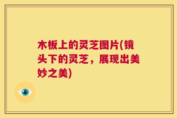 木板上的灵芝图片(镜头下的灵芝，展现出美妙之美)