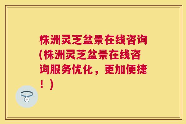 株洲灵芝盆景在线咨询(株洲灵芝盆景在线咨询服务优化，更加便捷！)