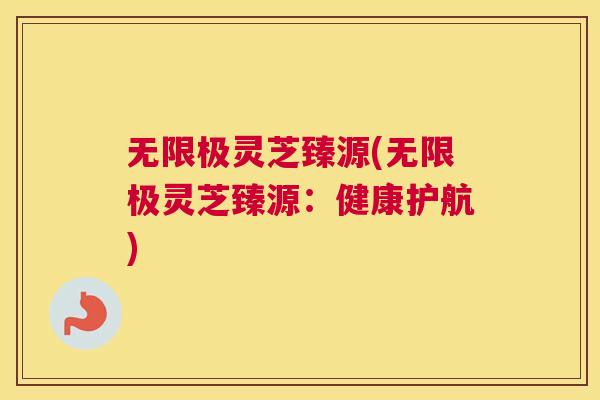 无限极灵芝臻源(无限极灵芝臻源：健康护航)