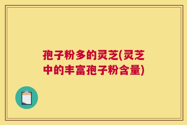 孢子粉多的灵芝(灵芝中的丰富孢子粉含量)