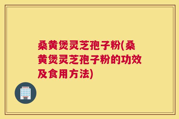 桑黄煲灵芝孢子粉(桑黄煲灵芝孢子粉的功效及食用方法)