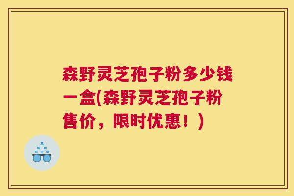 森野灵芝孢子粉多少钱一盒(森野灵芝孢子粉售价，限时优惠！)