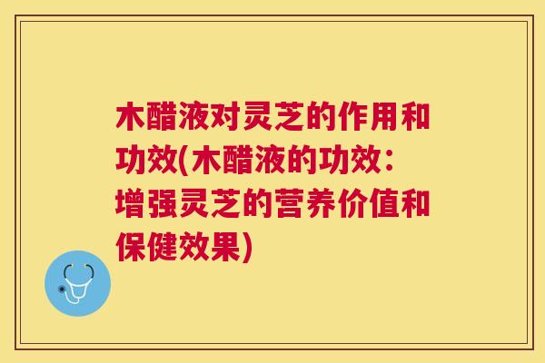 木醋液对灵芝的作用和功效(木醋液的功效：增强灵芝的营养价值和保健效果)