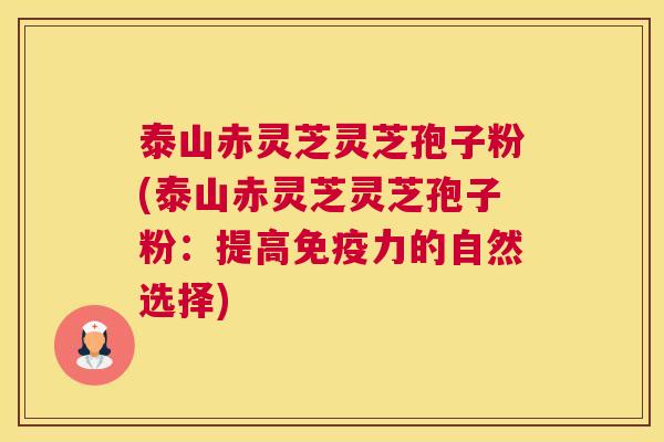 泰山赤灵芝灵芝孢子粉(泰山赤灵芝灵芝孢子粉：提高免疫力的自然选择)