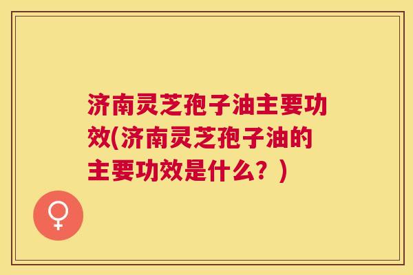 济南灵芝孢子油主要功效(济南灵芝孢子油的主要功效是什么?) 济南灵芝孢子油主要功效(济南灵芝孢子油的主要功效是什么?)