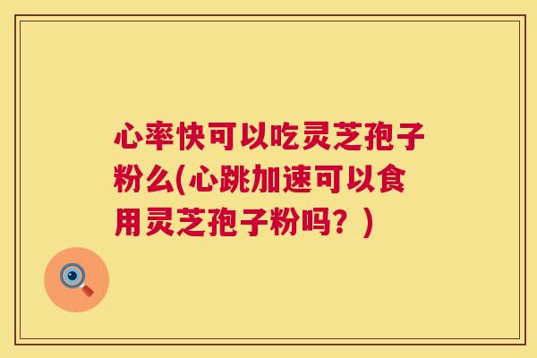 心率快可以吃灵芝孢子粉么(心跳加速可以食用灵芝孢子粉吗？)