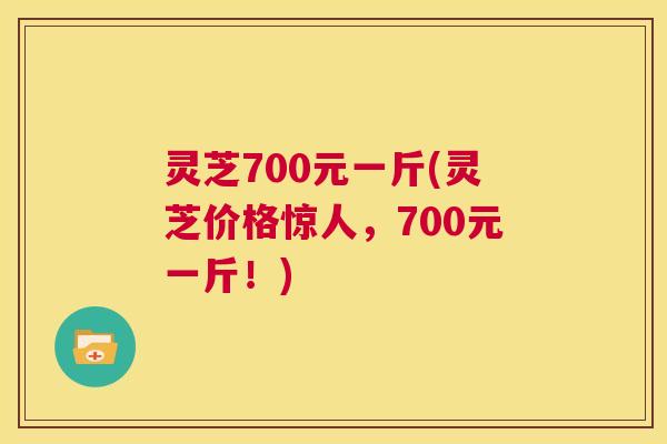 灵芝700元一斤(灵芝价格惊人，700元一斤！)