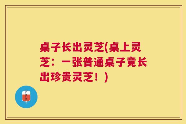 桌子长出灵芝(桌上灵芝：一张普通桌子竟长出珍贵灵芝！)