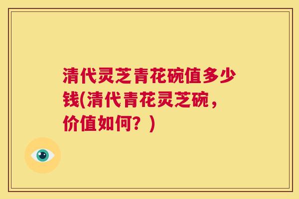 清代灵芝青花碗值多少钱(清代青花灵芝碗，价值如何？)