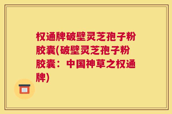 权通牌破壁灵芝孢子粉胶囊(破壁灵芝孢子粉胶囊：中国神草之权通牌)