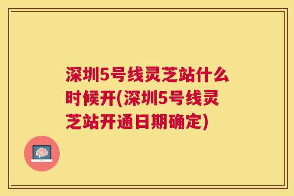 深圳5号线灵芝站什么时候开(深圳5号线灵芝站开通日期确定) 深圳5号线灵芝站什么时候开(深圳5号线灵芝站开通日期确定)