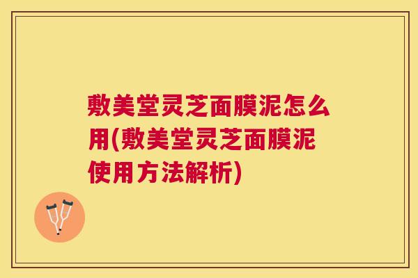敷美堂灵芝面膜泥怎么用(敷美堂灵芝面膜泥使用方法解析)