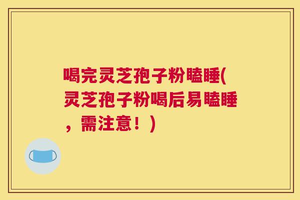 喝完灵芝孢子粉瞌睡(灵芝孢子粉喝后易瞌睡，需注意！)