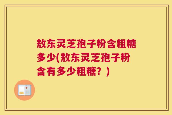 敖东灵芝孢子粉含粗糖多少(敖东灵芝孢子粉含有多少粗糖？)
