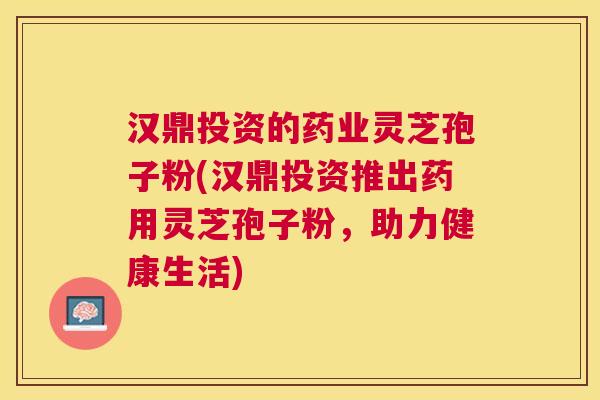 汉鼎投资的药业灵芝孢子粉(汉鼎投资推出药用灵芝孢子粉，助力健康生活)