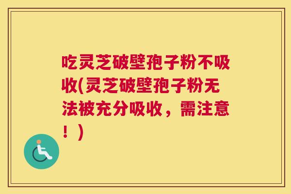 吃灵芝破壁孢子粉不吸收(灵芝破壁孢子粉无法被充分吸收，需注意！)